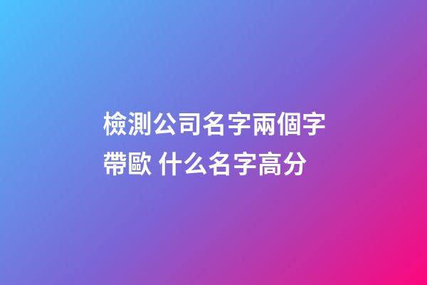 檢測公司名字兩個字帶歐 什么名字高分-第1張-公司起名-玄機派